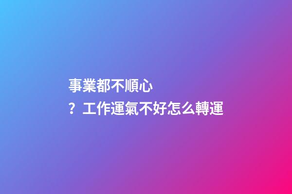 事業都不順心？工作運氣不好怎么轉運